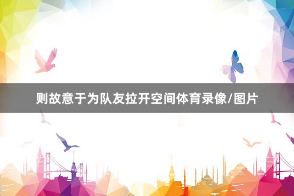 则故意于为队友拉开空间体育录像/图片