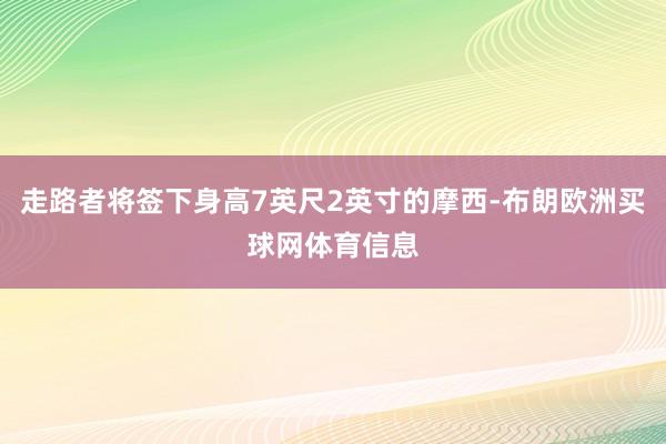 走路者将签下身高7英尺2英寸的摩西-布朗欧洲买球网体育信息