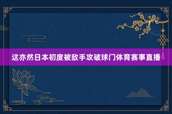 这亦然日本初度被敌手攻破球门体育赛事直播