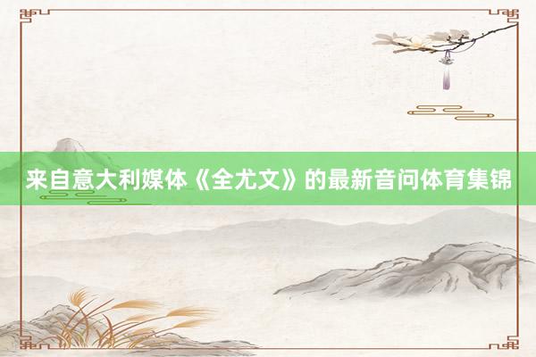 来自意大利媒体《全尤文》的最新音问体育集锦