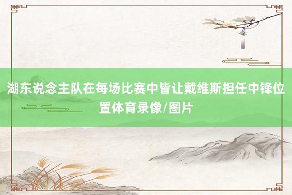 湖东说念主队在每场比赛中皆让戴维斯担任中锋位置体育录像/图片