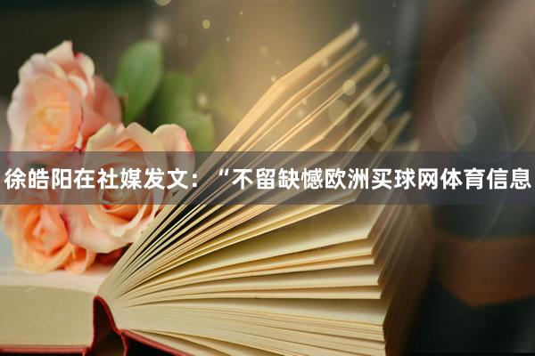 徐皓阳在社媒发文：“不留缺憾欧洲买球网体育信息