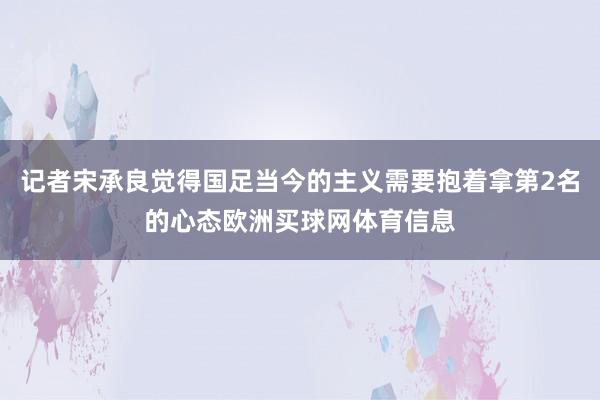记者宋承良觉得国足当今的主义需要抱着拿第2名的心态欧洲买球网体育信息