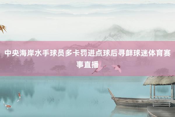 中央海岸水手球员多卡罚进点球后寻衅球迷体育赛事直播