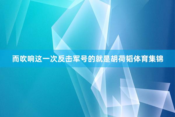 而吹响这一次反击军号的就是胡荷韬体育集锦