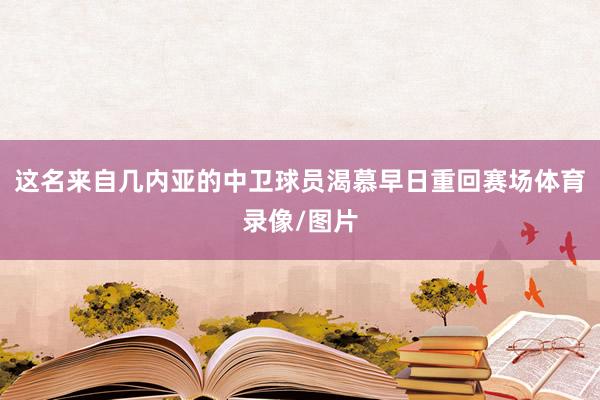 这名来自几内亚的中卫球员渴慕早日重回赛场体育录像/图片