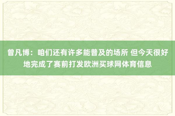 曾凡博：咱们还有许多能普及的场所 但今天很好地完成了赛前打发欧洲买球网体育信息