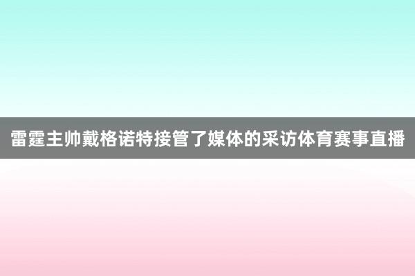 雷霆主帅戴格诺特接管了媒体的采访体育赛事直播