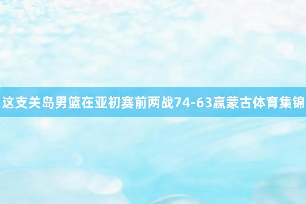 这支关岛男篮在亚初赛前两战74-63赢蒙古体育集锦