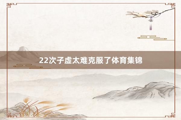22次子虚太难克服了体育集锦