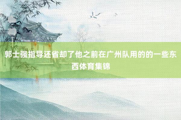 郭士强指导还省却了他之前在广州队用的的一些东西体育集锦