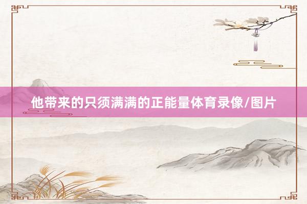 他带来的只须满满的正能量体育录像/图片