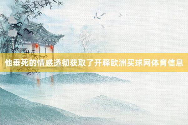 他垂死的情感透彻获取了开释欧洲买球网体育信息