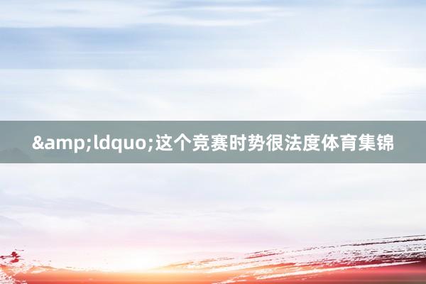 &ldquo;这个竞赛时势很法度体育集锦