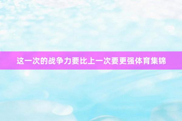这一次的战争力要比上一次要更强体育集锦