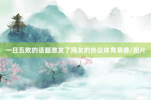 一日五败的话题激发了网友的热议体育录像/图片