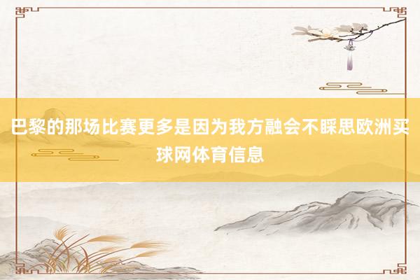 巴黎的那场比赛更多是因为我方融会不睬思欧洲买球网体育信息