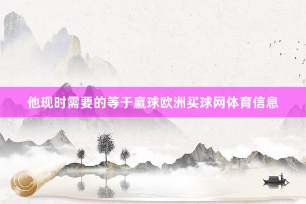 他现时需要的等于赢球欧洲买球网体育信息