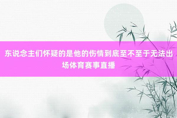 东说念主们怀疑的是他的伤情到底至不至于无法出场体育赛事直播