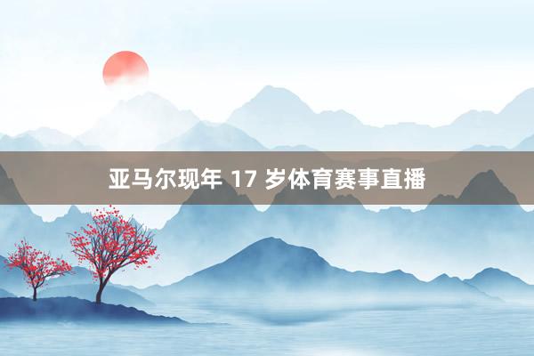 亚马尔现年 17 岁体育赛事直播