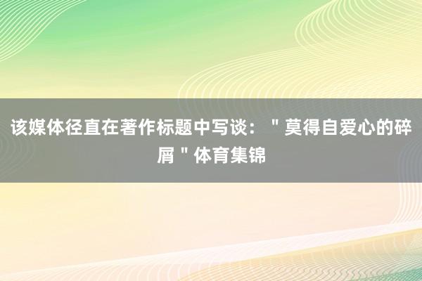 该媒体径直在著作标题中写谈：＂莫得自爱心的碎屑＂体育集锦