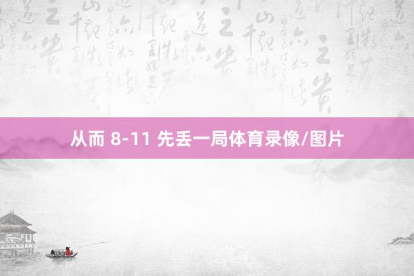 从而 8-11 先丢一局体育录像/图片