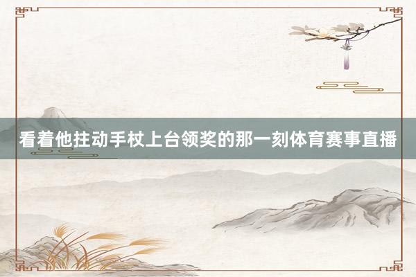 看着他拄动手杖上台领奖的那一刻体育赛事直播