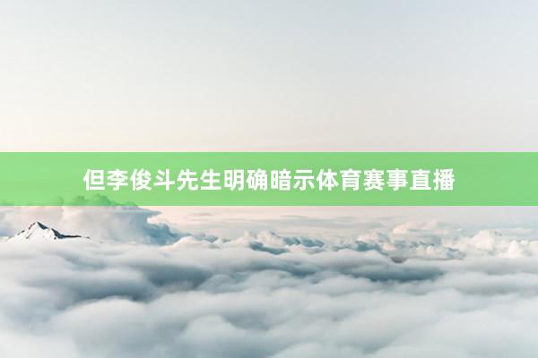 但李俊斗先生明确暗示体育赛事直播