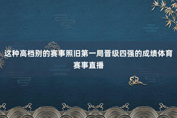 这种高档别的赛事照旧第一局晋级四强的成绩体育赛事直播
