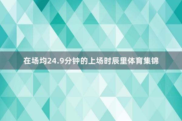 在场均24.9分钟的上场时辰里体育集锦