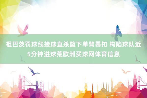 祖巴茨罚球线接球直杀篮下单臂暴扣 构陷球队近5分钟进球荒欧洲买球网体育信息