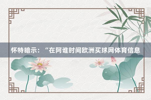 怀特暗示：“在阿谁时间欧洲买球网体育信息