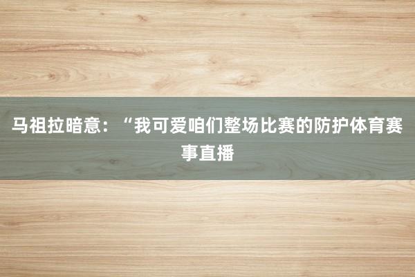 马祖拉暗意：“我可爱咱们整场比赛的防护体育赛事直播