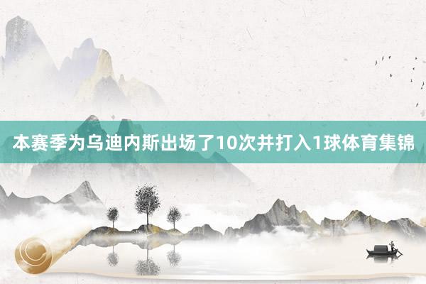 本赛季为乌迪内斯出场了10次并打入1球体育集锦