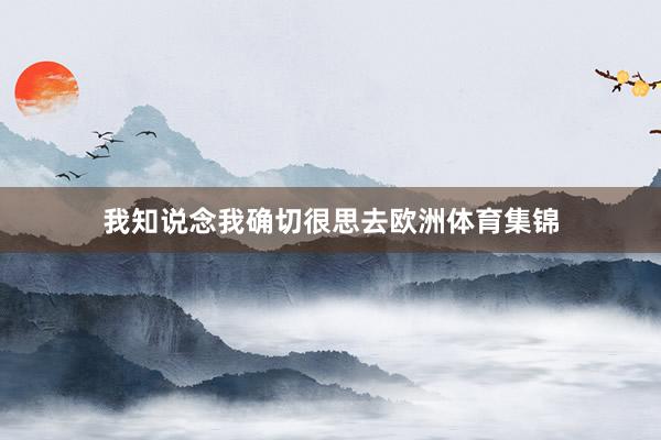 我知说念我确切很思去欧洲体育集锦