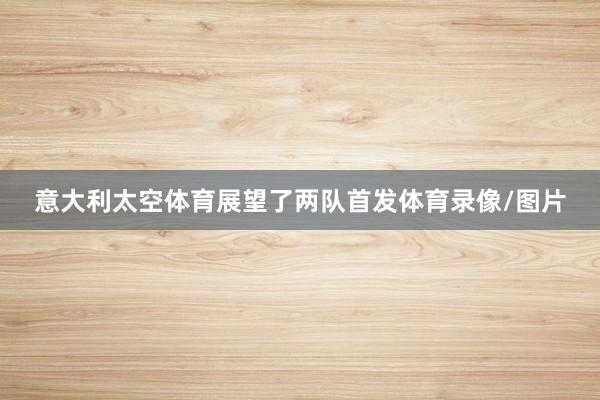 意大利太空体育展望了两队首发体育录像/图片