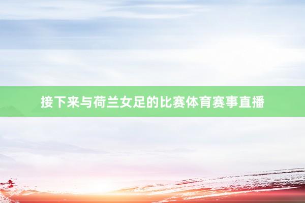 接下来与荷兰女足的比赛体育赛事直播