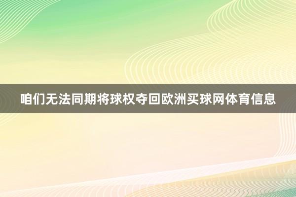 咱们无法同期将球权夺回欧洲买球网体育信息