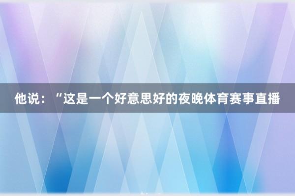 他说：“这是一个好意思好的夜晚体育赛事直播
