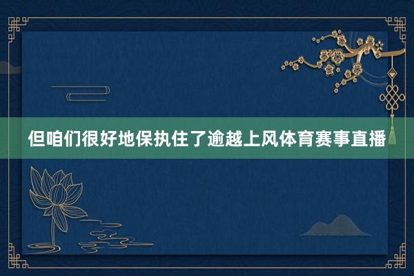 但咱们很好地保执住了逾越上风体育赛事直播