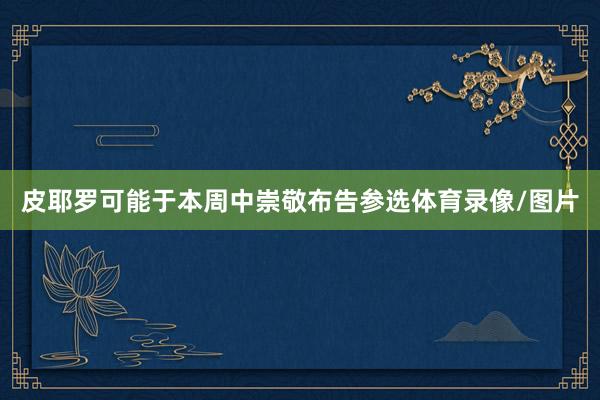 皮耶罗可能于本周中崇敬布告参选体育录像/图片