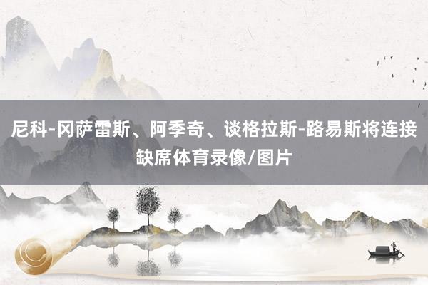 尼科-冈萨雷斯、阿季奇、谈格拉斯-路易斯将连接缺席体育录像/图片