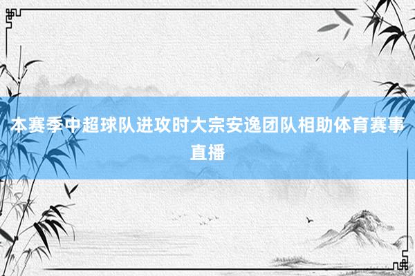 本赛季中超球队进攻时大宗安逸团队相助体育赛事直播