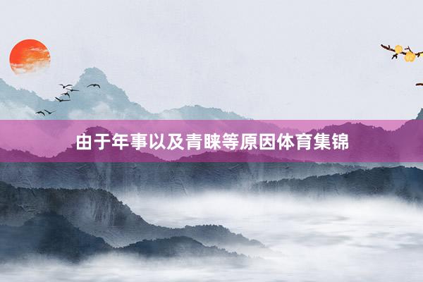 由于年事以及青睐等原因体育集锦