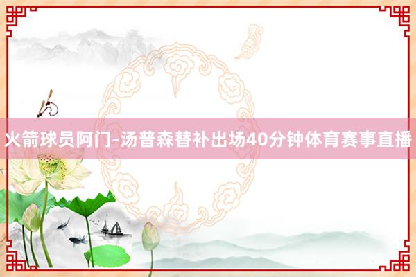 火箭球员阿门-汤普森替补出场40分钟体育赛事直播