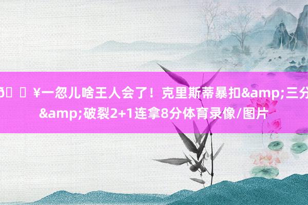 😥一忽儿啥王人会了！克里斯蒂暴扣&三分&破裂2+1连拿8分体育录像/图片