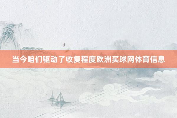 当今咱们驱动了收复程度欧洲买球网体育信息