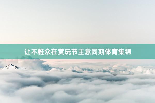 让不雅众在赏玩节主意同期体育集锦