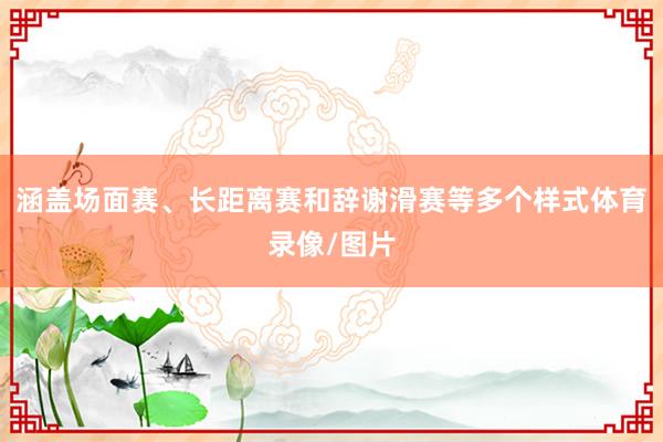 涵盖场面赛、长距离赛和辞谢滑赛等多个样式体育录像/图片