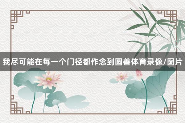 我尽可能在每一个门径都作念到圆善体育录像/图片